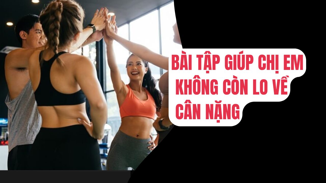 Những bài tập giúp chị em không còn lo vấn đề cân nặng, thân hình thừa cân nữa rồi
